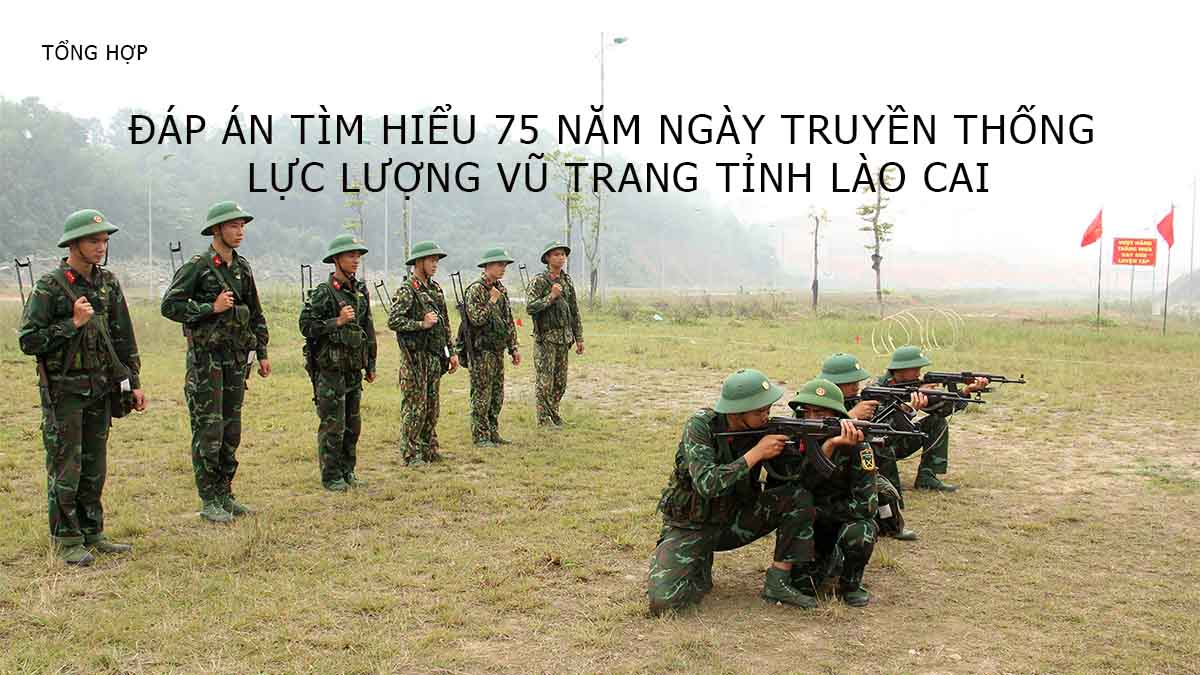 Đáp án Cuộc thi trắc nghiệm Tìm hiểu 75 năm ngày truyền thống lực lượng vũ trang tỉnh Lào Cai